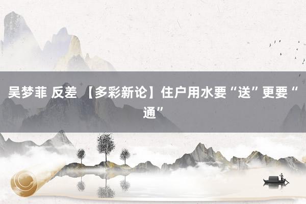 吴梦菲 反差 【多彩新论】住户用水要“送”更要“通”