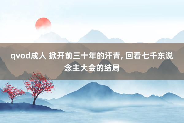 qvod成人 掀开前三十年的汗青， 回看七千东说念主大会的结局