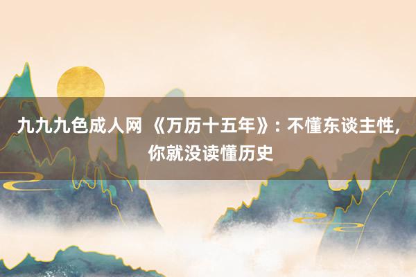 九九九色成人网 《万历十五年》: 不懂东谈主性， 你就没读懂历史