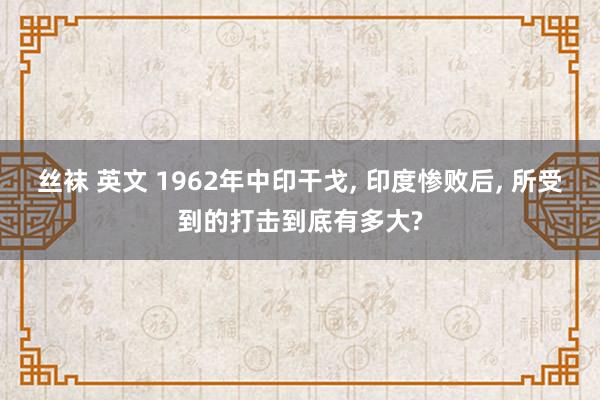 丝袜 英文 1962年中印干戈， 印度惨败后， 所受到的打击到底有多大?