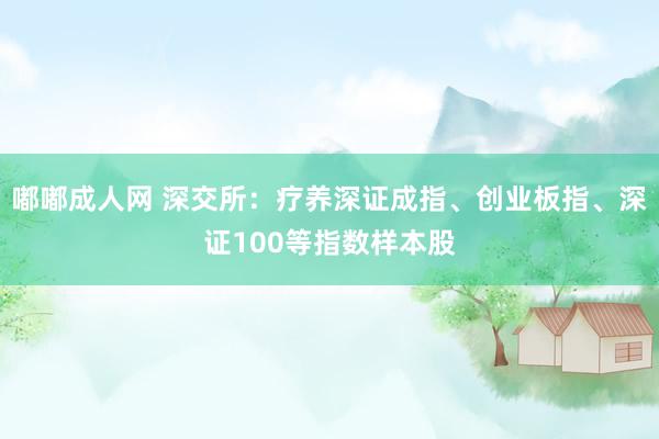 嘟嘟成人网 深交所：疗养深证成指、创业板指、深证100等指数样本股