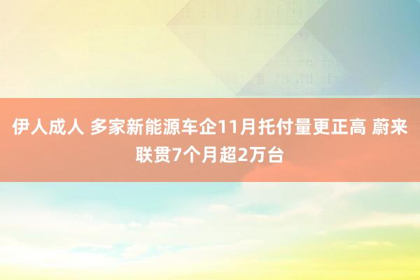 伊人成人 多家新能源车企11月托付量更正高 蔚来联贯7个月超2万台