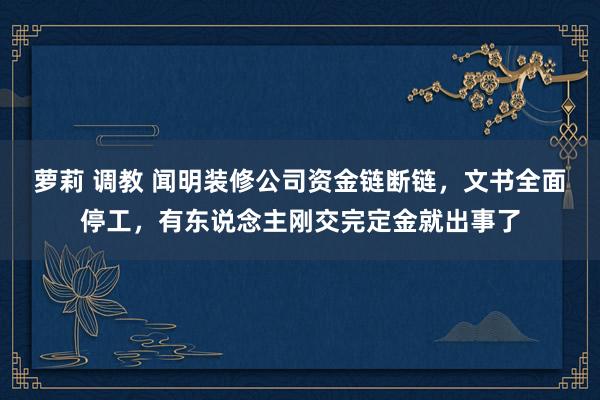 萝莉 调教 闻明装修公司资金链断链，文书全面停工，有东说念主刚交完定金就出事了
