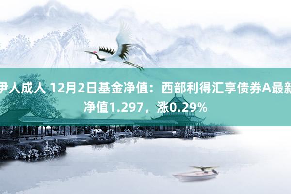 伊人成人 12月2日基金净值：西部利得汇享债券A最新净值1.297，涨0.29%