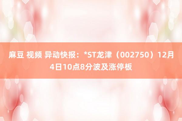 麻豆 视频 异动快报：*ST龙津（002750）12月4日10点8分波及涨停板
