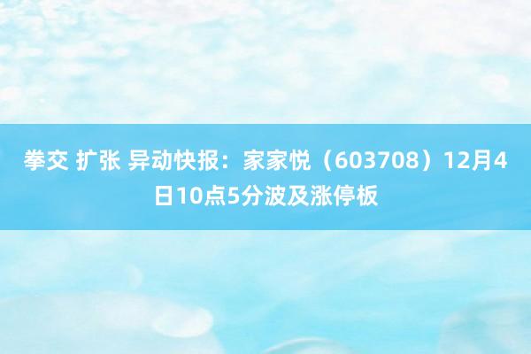 拳交 扩张 异动快报：家家悦（603708）12月4日10点5分波及涨停板