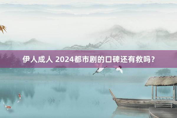 伊人成人 2024都市剧的口碑还有救吗？