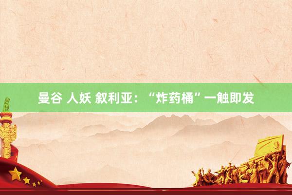 曼谷 人妖 叙利亚：“炸药桶”一触即发
