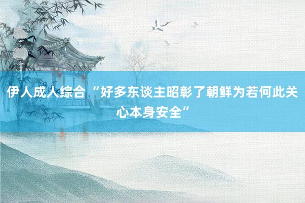 伊人成人综合 “好多东谈主昭彰了朝鲜为若何此关心本身安全”