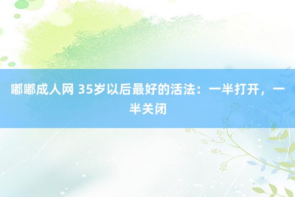 嘟嘟成人网 35岁以后最好的活法：一半打开，一半关闭