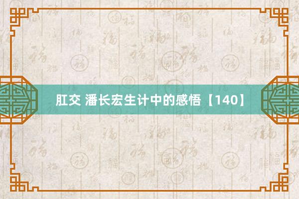 肛交 潘长宏生计中的感悟【140】