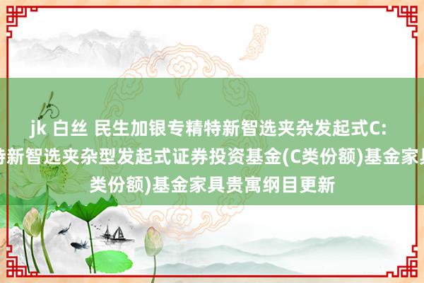 jk 白丝 民生加银专精特新智选夹杂发起式C: 民生加银专精特新智选夹杂型发起式证券投资基金(C类份额)基金家具贵寓纲目更新