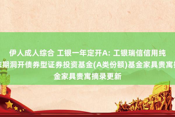 伊人成人综合 工银一年定开A: 工银瑞信信用纯债一年依期洞开债券型证券投资基金(A类份额)基金家具贵寓摘录更新