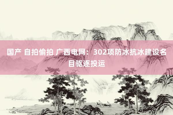 国产 自拍偷拍 广西电网：302项防冰抗冰建设名目驱逐投运