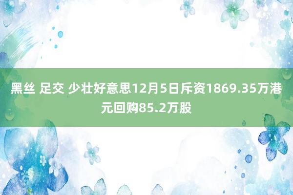 黑丝 足交 少壮好意思12月5日斥资1869.35万港元回购85.2万股