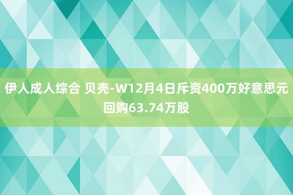伊人成人综合 贝壳-W12月4日斥资400万好意思元回购63.74万股