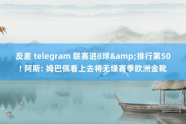 反差 telegram 联赛进8球&排行第50! 阿斯: 姆巴佩看上去将无缘赛季欧洲金靴