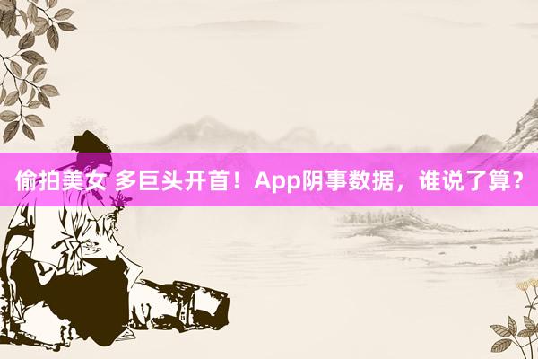 偷拍美女 多巨头开首！App阴事数据，谁说了算？