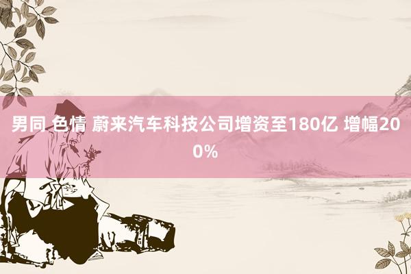 男同 色情 蔚来汽车科技公司增资至180亿 增幅200%