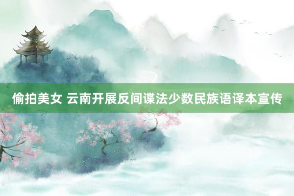 偷拍美女 云南开展反间谍法少数民族语译本宣传