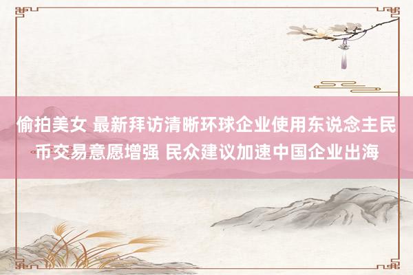偷拍美女 最新拜访清晰环球企业使用东说念主民币交易意愿增强 民众建议加速中国企业出海