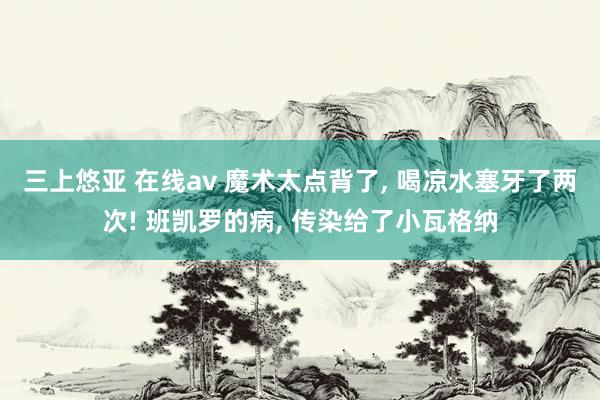 三上悠亚 在线av 魔术太点背了， 喝凉水塞牙了两次! 班凯罗的病， 传染给了小瓦格纳