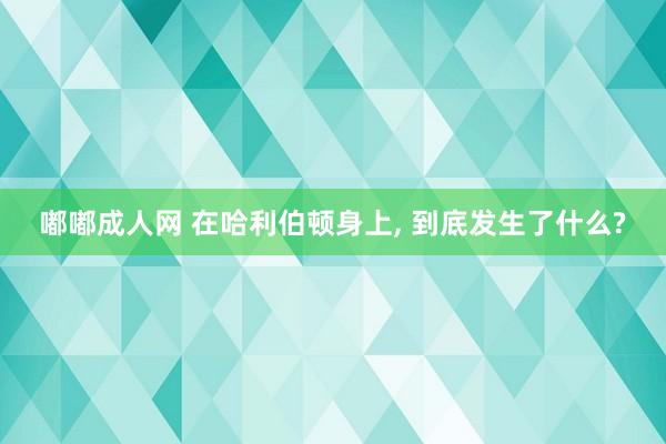 嘟嘟成人网 在哈利伯顿身上， 到底发生了什么?