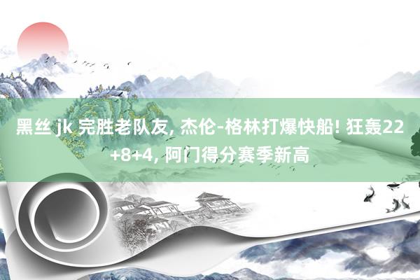 黑丝 jk 完胜老队友， 杰伦-格林打爆快船! 狂轰22+8+4， 阿门得分赛季新高