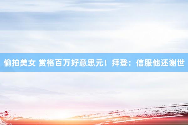 偷拍美女 赏格百万好意思元！拜登：信服他还谢世