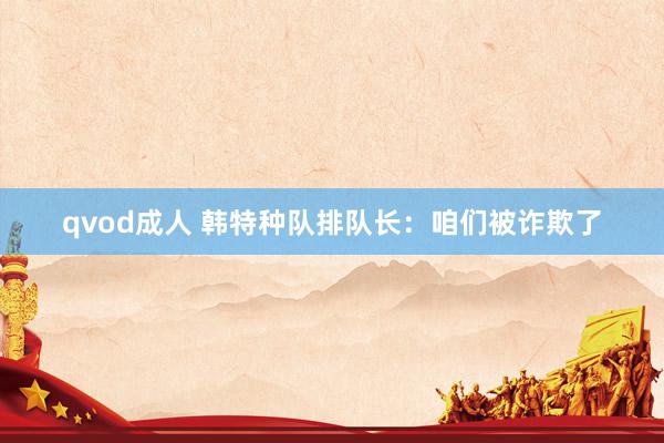 qvod成人 韩特种队排队长：咱们被诈欺了