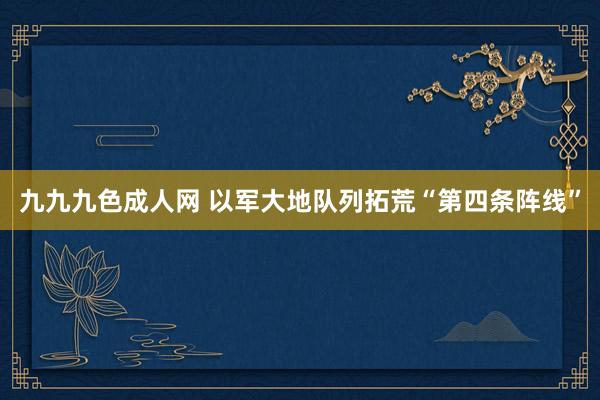 九九九色成人网 以军大地队列拓荒“第四条阵线”