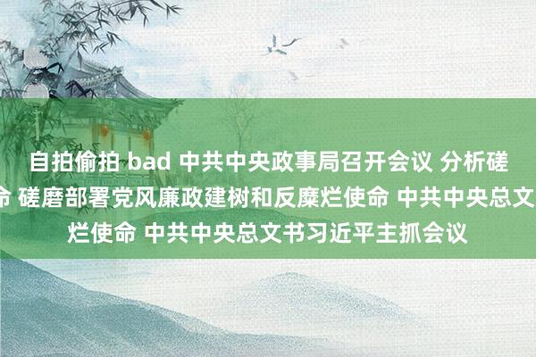 自拍偷拍 bad 中共中央政事局召开会议 分析磋磨2025年经济使命 磋磨部署党风廉政建树和反糜烂使命 中共中央总文书习近平主抓会议