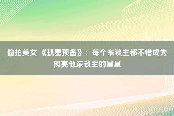 偷拍美女 《孤星预备》：每个东谈主都不错成为照亮他东谈主的星星