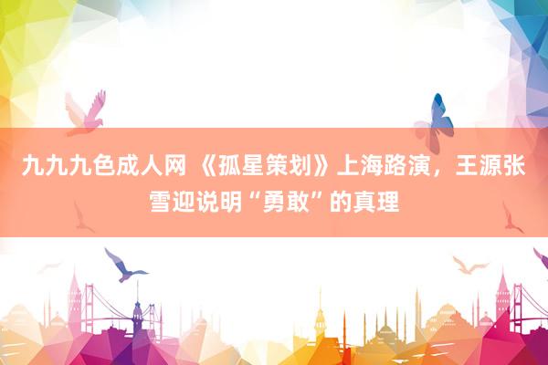 九九九色成人网 《孤星策划》上海路演，王源张雪迎说明“勇敢”的真理