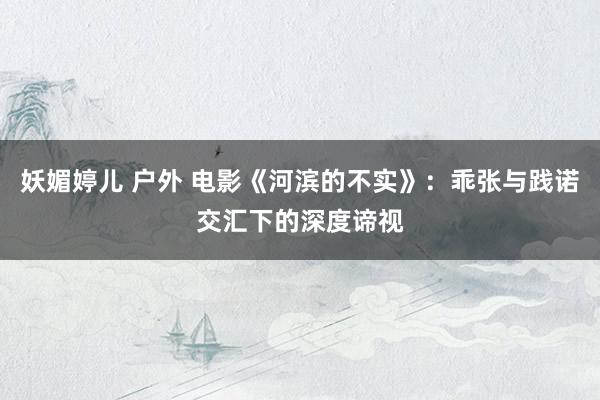 妖媚婷儿 户外 电影《河滨的不实》：乖张与践诺交汇下的深度谛视