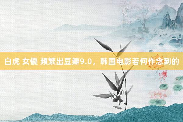 白虎 女優 频繁出豆瓣9.0，韩国电影若何作念到的