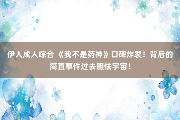 伊人成人综合 《我不是药神》口碑炸裂！背后的简直事件过去胆怯宇宙！