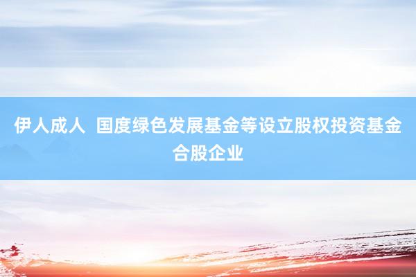 伊人成人  国度绿色发展基金等设立股权投资基金合股企业