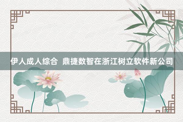 伊人成人综合  鼎捷数智在浙江树立软件新公司