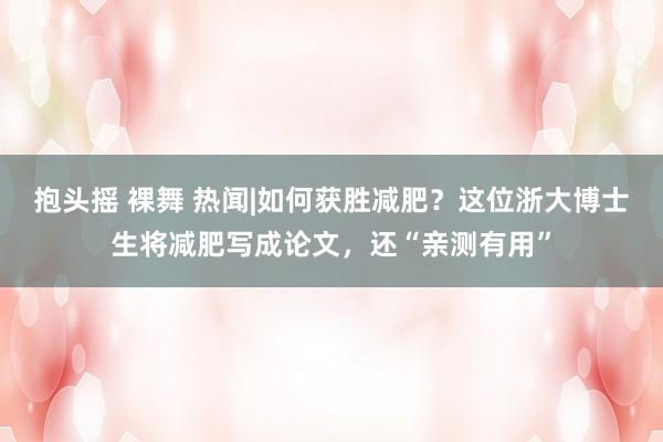 抱头摇 裸舞 热闻|如何获胜减肥？这位浙大博士生将减肥写成论文，还“亲测有用”