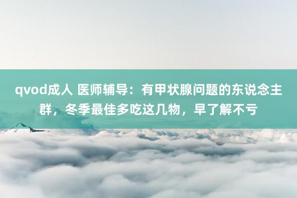 qvod成人 医师辅导：有甲状腺问题的东说念主群，冬季最佳多吃这几物，早了解不亏