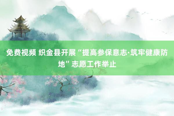 免费视频 织金县开展“提高参保意志·筑牢健康防地”志愿工作举止