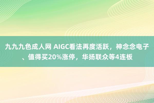 九九九色成人网 AIGC看法再度活跃，神念念电子、值得买20%涨停，华扬联众等4连板