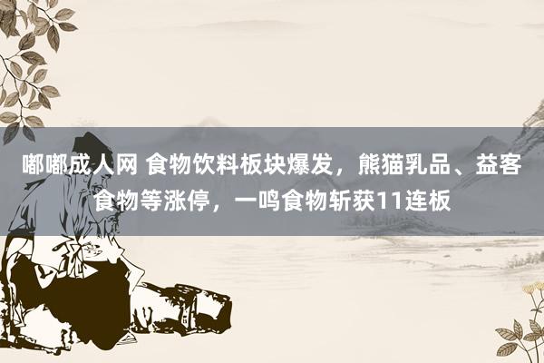 嘟嘟成人网 食物饮料板块爆发，熊猫乳品、益客食物等涨停，一鸣食物斩获11连板