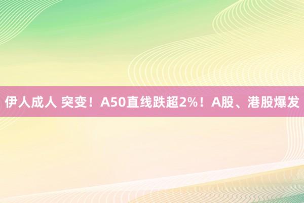 伊人成人 突变！A50直线跌超2%！A股、港股爆发