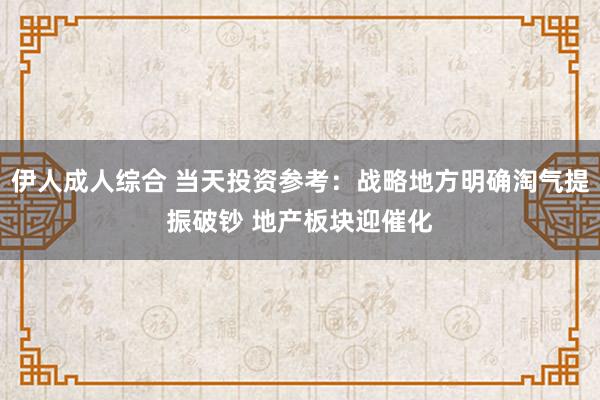 伊人成人综合 当天投资参考：战略地方明确淘气提振破钞 地产板块迎催化