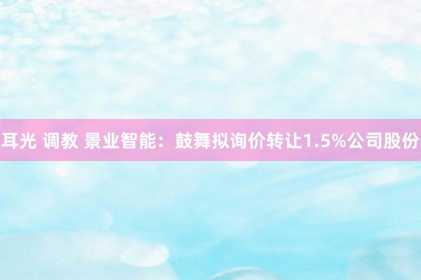 耳光 调教 景业智能：鼓舞拟询价转让1.5%公司股份