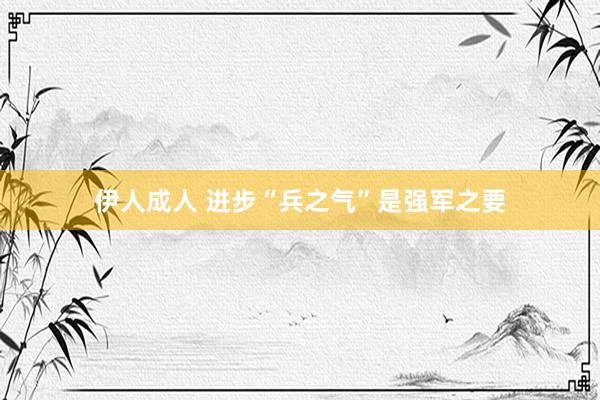 伊人成人 进步“兵之气”是强军之要