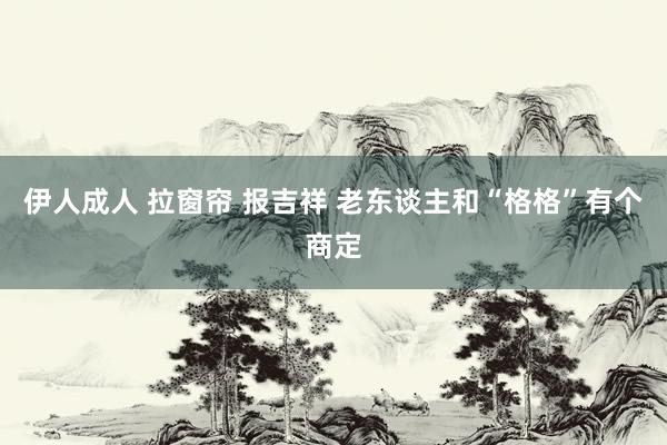 伊人成人 拉窗帘 报吉祥 老东谈主和“格格”有个商定