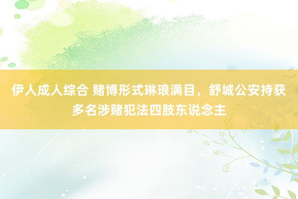 伊人成人综合 赌博形式琳琅满目，舒城公安持获多名涉赌犯法四肢东说念主